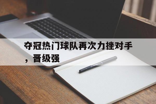 半岛体育网-夺冠热门球队再次力挫对手,晋级强手 第1张 半岛体育网-夺冠热门球队再次力挫对手,晋级强手 第1张